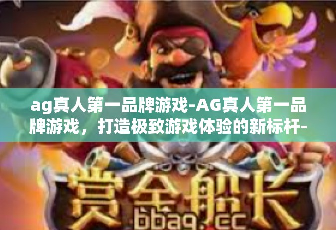 ag真人第一品牌游戏-AG真人第一品牌游戏，打造极致游戏体验的新标杆-ag真人第一品牌游戏