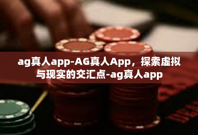 ag真人app-AG真人App，探索虚拟与现实的交汇点-ag真人app