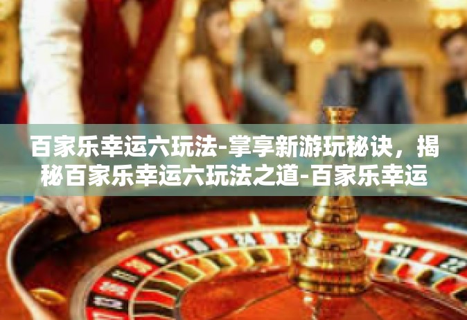 百家乐幸运六玩法-掌享新游玩秘诀，揭秘百家乐幸运六玩法之道-百家乐幸运六玩法