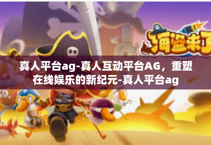 真人平台ag-真人互动平台AG，重塑在线娱乐的新纪元-真人平台ag