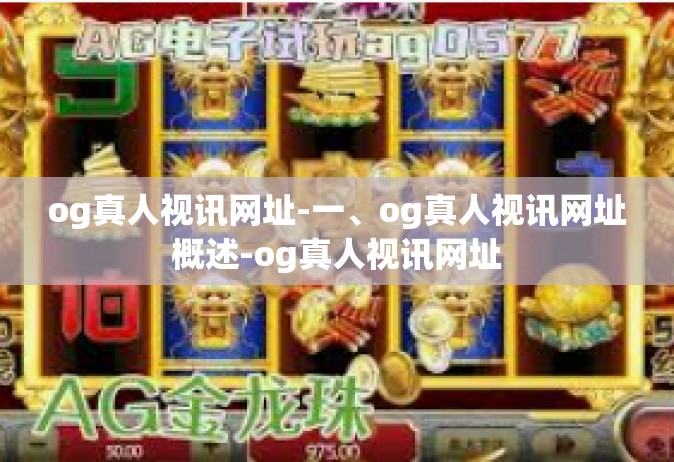 og真人视讯网址-一、og真人视讯网址概述-og真人视讯网址