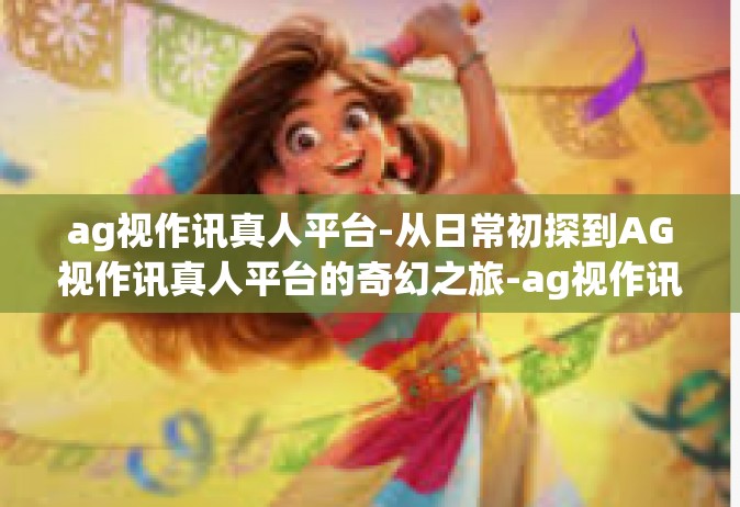 ag视作讯真人平台-从日常初探到AG视作讯真人平台的奇幻之旅-ag视作讯真人平台