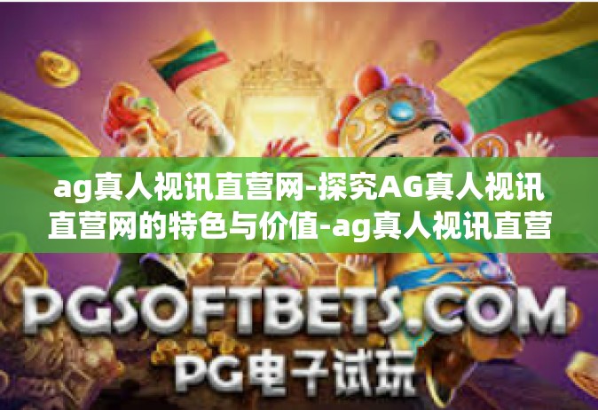 ag真人视讯直营网-探究AG真人视讯直营网的特色与价值-ag真人视讯直营网