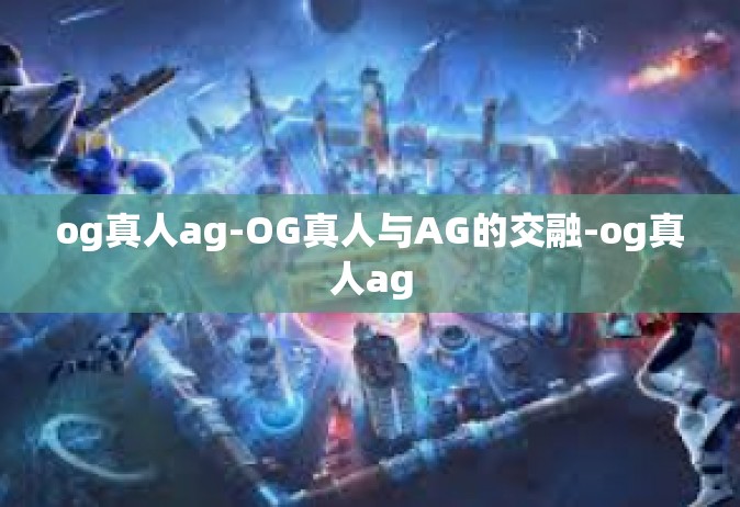 og真人ag-OG真人与AG的交融-og真人ag