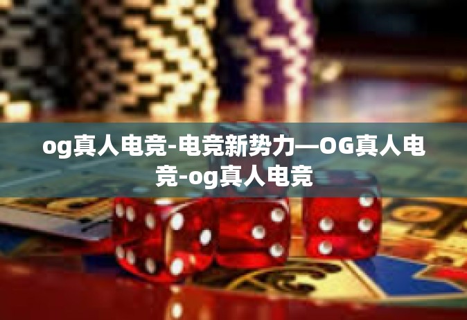 og真人电竞-电竞新势力—OG真人电竞-og真人电竞