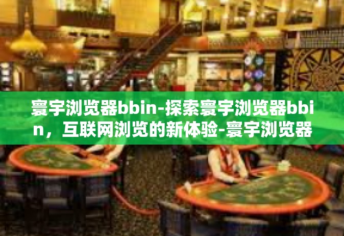 寰宇浏览器bbin-探索寰宇浏览器bbin，互联网浏览的新体验-寰宇浏览器bbin
