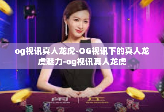 og视讯真人龙虎-OG视讯下的真人龙虎魅力-og视讯真人龙虎