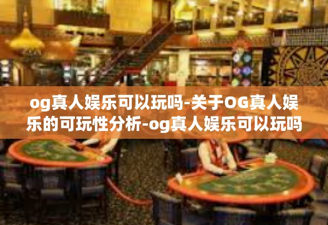 og真人娱乐可以玩吗-关于OG真人娱乐的可玩性分析-og真人娱乐可以玩吗
