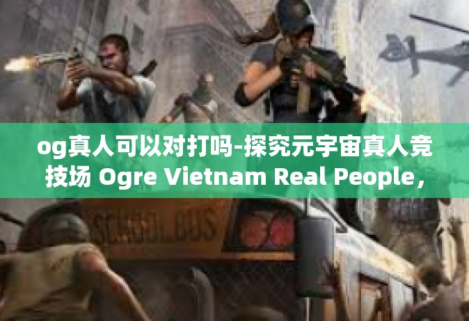 og真人可以对打吗-探究元宇宙真人竞技场 Ogre Vietnam Real People，或可实现人对人的真人之战吗？og真人可以对打吗