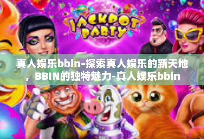 真人娱乐bbin-探索真人娱乐的新天地，BBIN的独特魅力-真人娱乐bbin