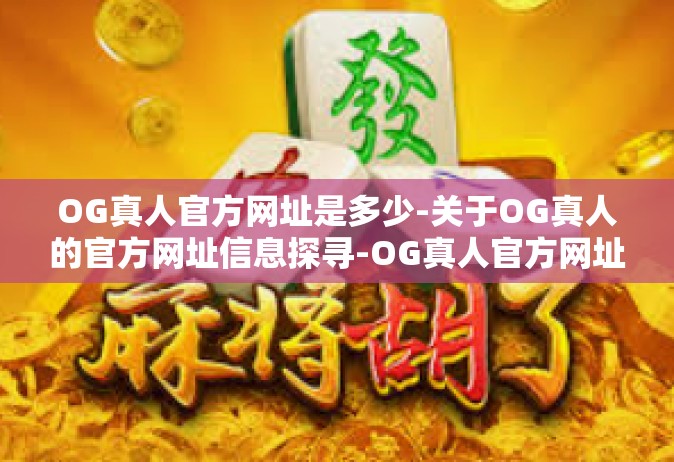 OG真人官方网址是多少-关于OG真人的官方网址信息探寻-OG真人官方网址是多少
