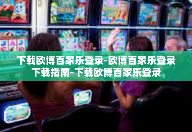 下载欧博百家乐登录-欧博百家乐登录下载指南-下载欧博百家乐登录