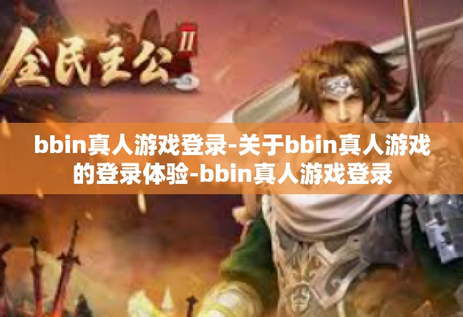 bbin真人游戏登录-关于bbin真人游戏的登录体验-bbin真人游戏登录