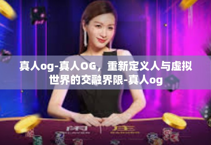 真人og-真人OG，重新定义人与虚拟世界的交融界限-真人og