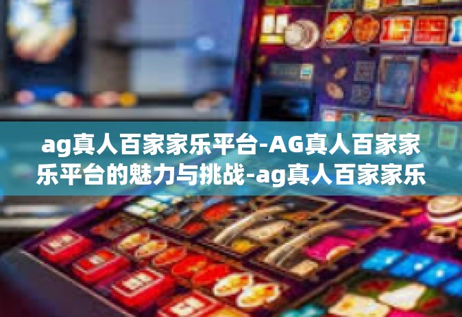 ag真人百家家乐平台-AG真人百家家乐平台的魅力与挑战-ag真人百家家乐平台