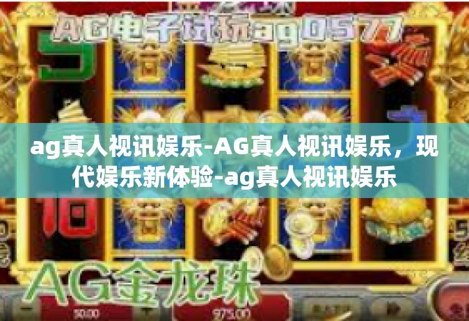 ag真人视讯娱乐-AG真人视讯娱乐，现代娱乐新体验-ag真人视讯娱乐