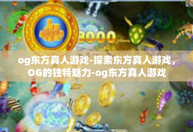 og东方真人游戏-探索东方真人游戏，OG的独特魅力-og东方真人游戏