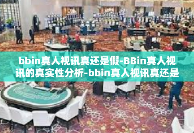 bbin真人视讯真还是假-BBin真人视讯的真实性分析-bbin真人视讯真还是假