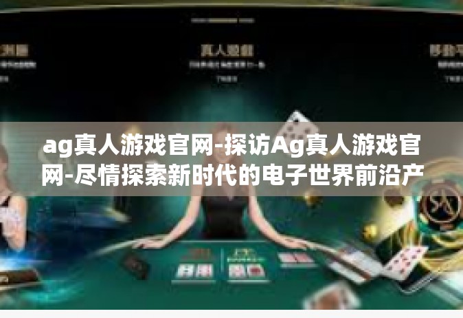 ag真人游戏官网-探访Ag真人游戏官网-尽情探索新时代的电子世界前沿产品区实战精髓干货全开的魅力经历研究洗礼直呼非常的有所规吸义无穷的乐趣感受极致的体验升级人生的激情之路-ag真人游戏官网