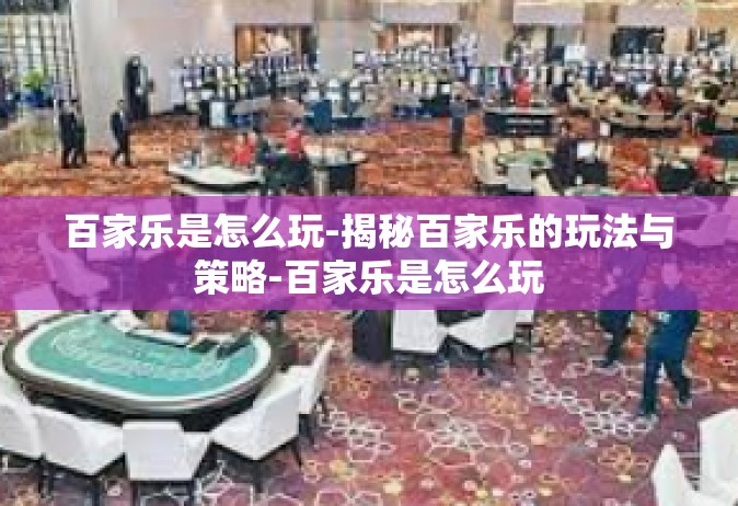 百家乐是怎么玩-揭秘百家乐的玩法与策略-百家乐是怎么玩