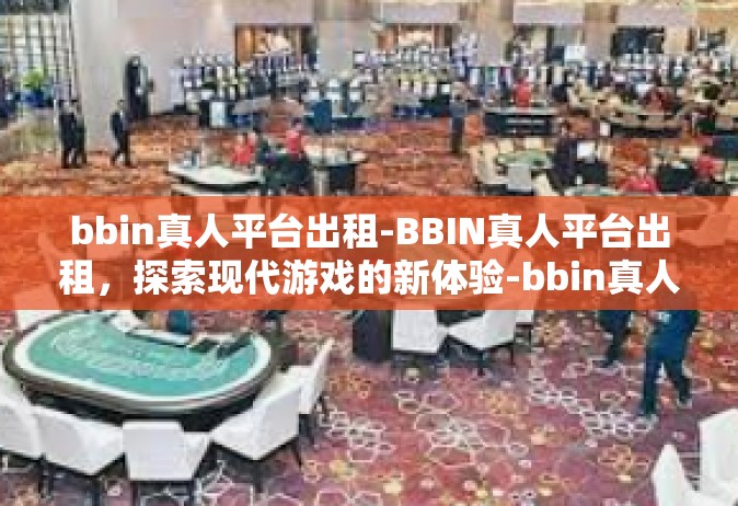 bbin真人平台出租-BBIN真人平台出租，探索现代游戏的新体验-bbin真人平台出租