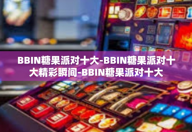 BBIN糖果派对十大-BBIN糖果派对十大精彩瞬间-BBIN糖果派对十大