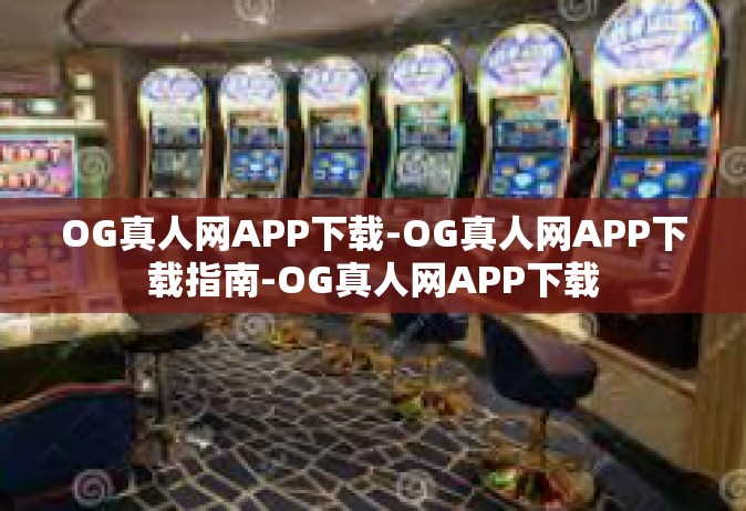 OG真人网APP下载-OG真人网APP下载指南-OG真人网APP下载