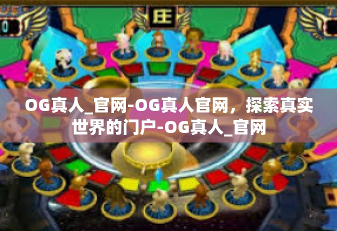 OG真人_官网-OG真人官网，探索真实世界的门户-OG真人_官网