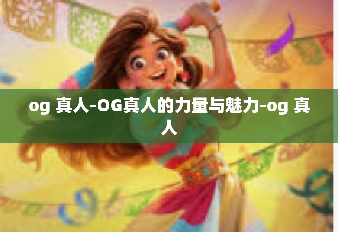 og 真人-OG真人的力量与魅力-og 真人
