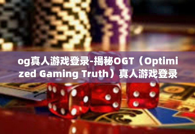 og真人游戏登录-揭秘OGT（Optimized Gaming Truth）真人游戏登录体验-og真人游戏登录