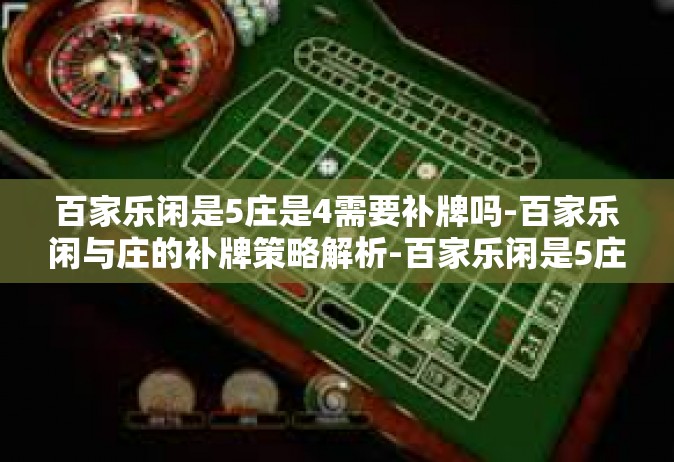 百家乐闲是5庄是4需要补牌吗-百家乐闲与庄的补牌策略解析-百家乐闲是5庄是4需要补牌吗