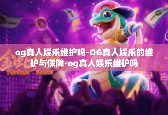 og真人娱乐维护吗-OG真人娱乐的维护与保障-og真人娱乐维护吗