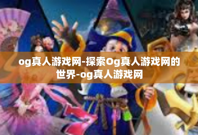 og真人游戏网-探索Og真人游戏网的世界-og真人游戏网
