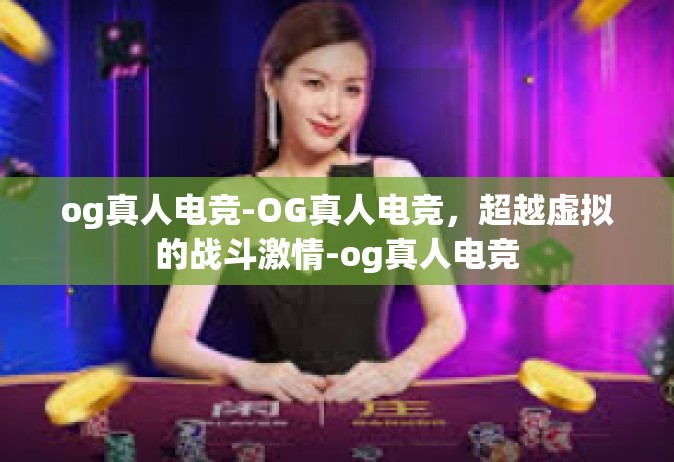 og真人电竞-OG真人电竞，超越虚拟的战斗激情-og真人电竞