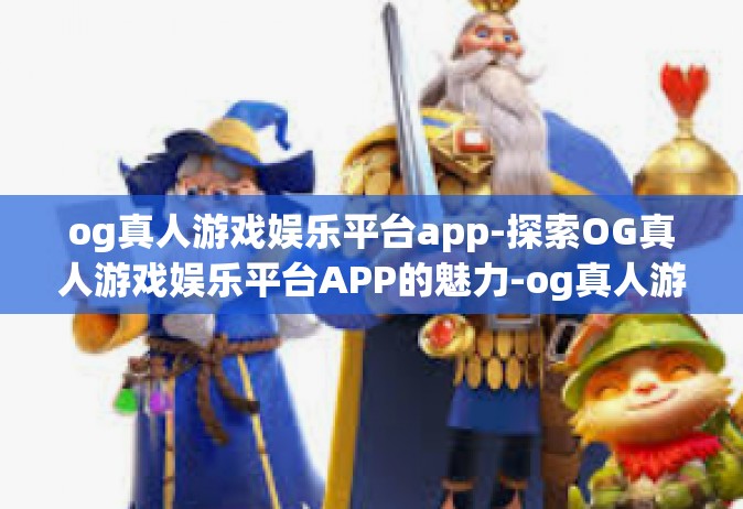 og真人游戏娱乐平台app-探索OG真人游戏娱乐平台APP的魅力-og真人游戏娱乐平台app