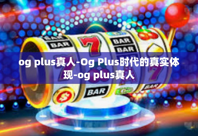og plus真人-Og Plus时代的真实体现-og plus真人