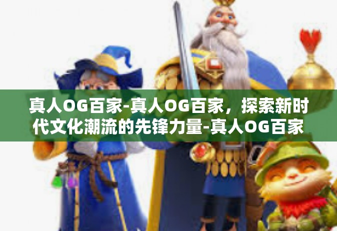真人OG百家-真人OG百家，探索新时代文化潮流的先锋力量-真人OG百家