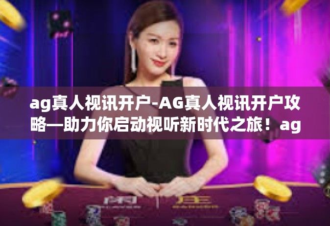 ag真人视讯开户-AG真人视讯开户攻略—助力你启动视听新时代之旅！ag真人视讯开户