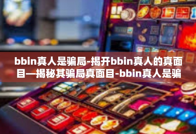 bbin真人是骗局-揭开bbin真人的真面目—揭秘其骗局真面目-bbin真人是骗局