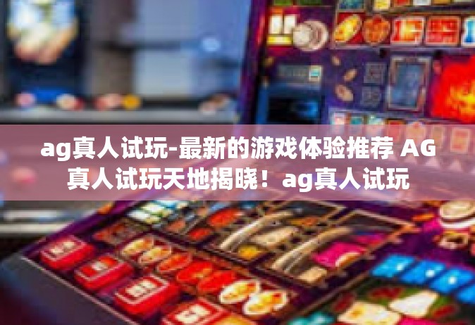 ag真人试玩-最新的游戏体验推荐 AG真人试玩天地揭晓！ag真人试玩