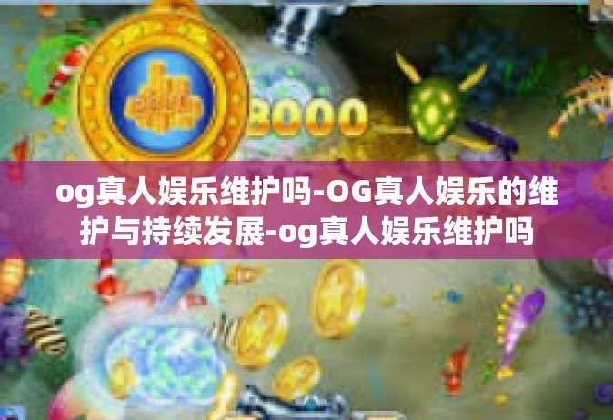 og真人娱乐维护吗-OG真人娱乐的维护与持续发展-og真人娱乐维护吗