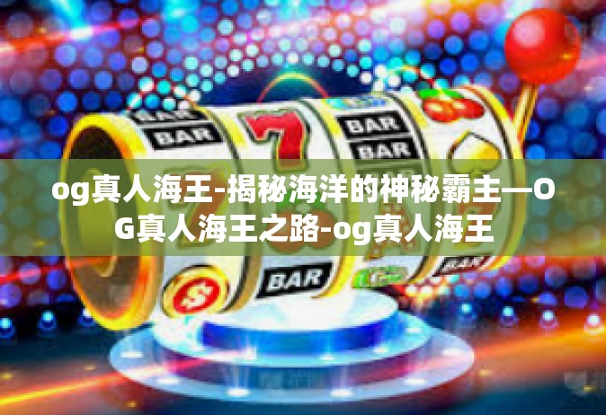og真人海王-揭秘海洋的神秘霸主—OG真人海王之路-og真人海王