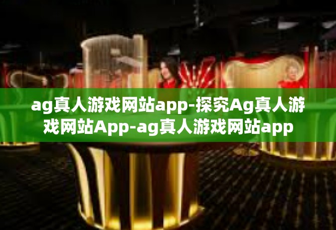 ag真人游戏网站app-探究Ag真人游戏网站App-ag真人游戏网站app