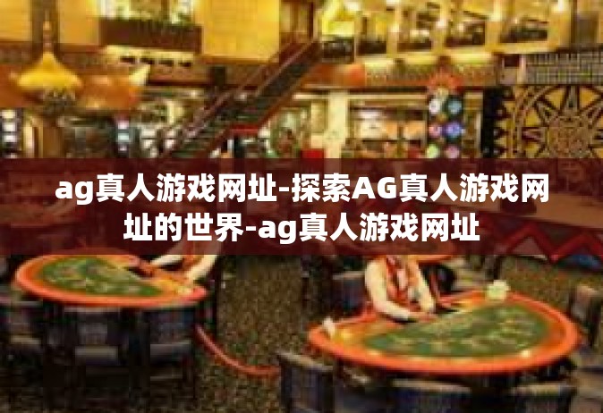 ag真人游戏网址-探索AG真人游戏网址的世界-ag真人游戏网址