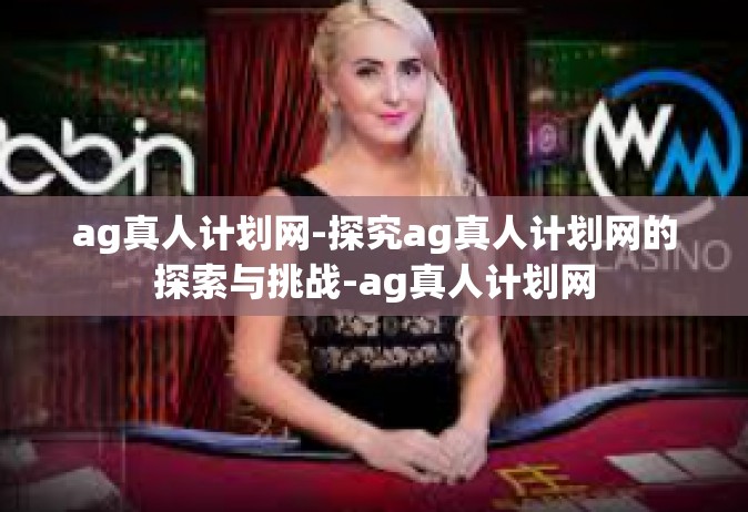 ag真人计划网-探究ag真人计划网的探索与挑战-ag真人计划网