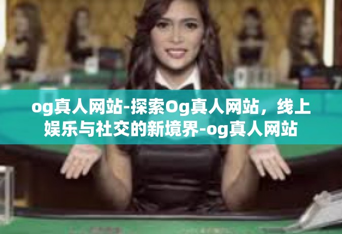 og真人网站-探索Og真人网站，线上娱乐与社交的新境界-og真人网站