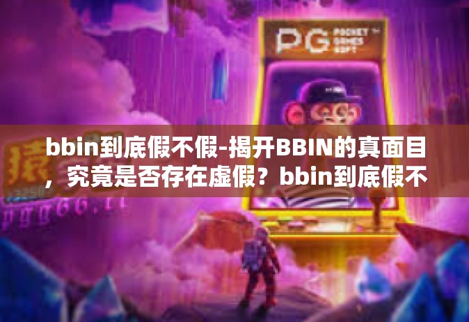 bbin到底假不假-揭开BBIN的真面目，究竟是否存在虚假？bbin到底假不假