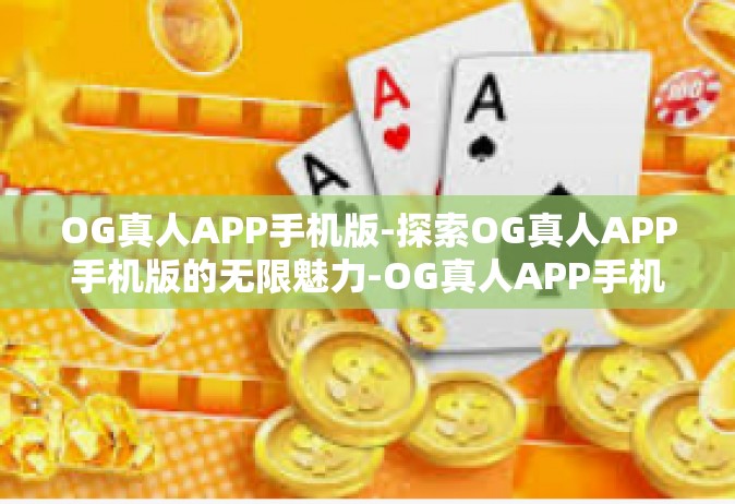 OG真人APP手机版-探索OG真人APP手机版的无限魅力-OG真人APP手机版