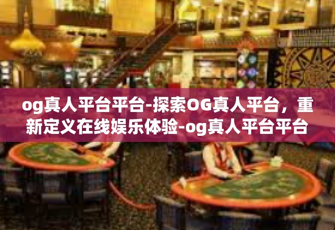 og真人平台平台-探索OG真人平台，重新定义在线娱乐体验-og真人平台平台