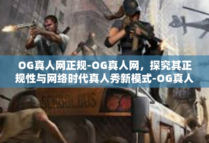 OG真人网正规-OG真人网，探究其正规性与网络时代真人秀新模式-OG真人网正规